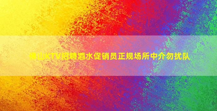 佛山KTV招聘酒水促销员正规场所中介勿扰队