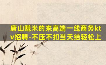 唐山赚米的来高端一线商务ktv招聘-不压不扣当天结轻松上
